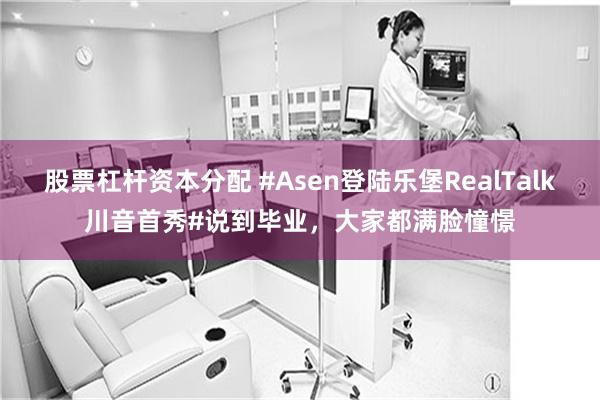 股票杠杆资本分配 #Asen登陆乐堡RealTalk川音首秀#说到毕业，大家都满脸憧憬