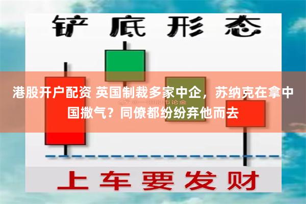 港股开户配资 英国制裁多家中企，苏纳克在拿中国撒气？同僚都纷纷弃他而去