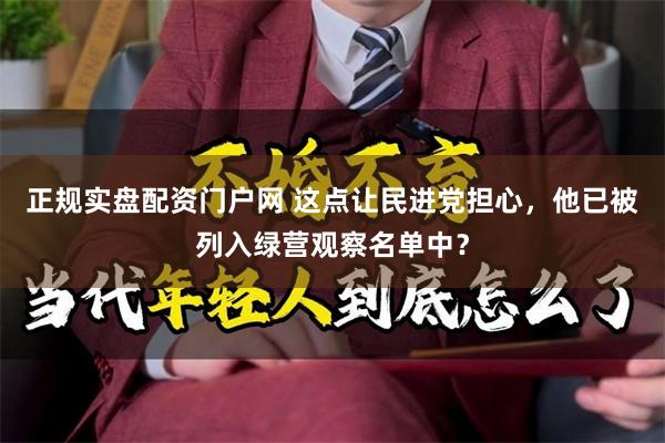 正规实盘配资门户网 这点让民进党担心，他已被列入绿营观察名单中？