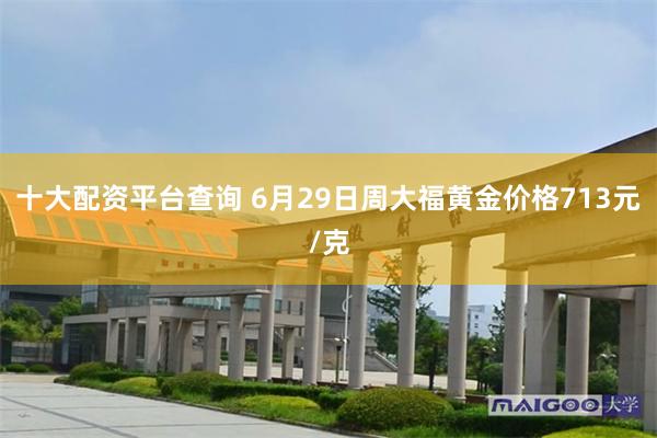 十大配资平台查询 6月29日周大福黄金价格713元/克