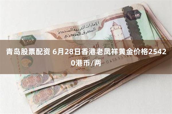 青岛股票配资 6月28日香港老凤祥黄金价格25420港币/两