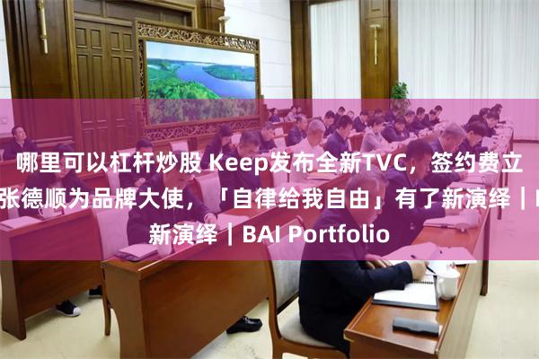 哪里可以杠杆炒股 Keep发布全新TVC，签约费立纬、刘清漪、张德顺为品牌大使，「自律给我自由」有了新演绎｜BAI Portfolio