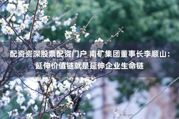 配资资深股票配资门户 南矿集团董事长李顺山：延伸价值链就是延伸企业生命链