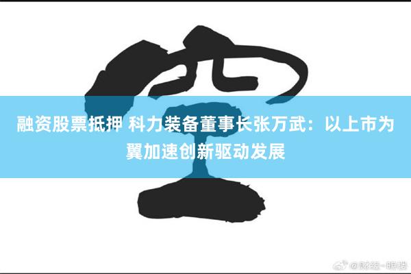 融资股票抵押 科力装备董事长张万武：以上市为翼加速创新驱动发展