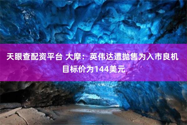 天眼查配资平台 大摩：英伟达遭抛售为入市良机 目标价为144美元