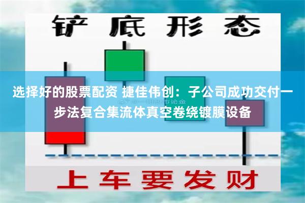 选择好的股票配资 捷佳伟创：子公司成功交付一步法复合集流体真空卷绕镀膜设备