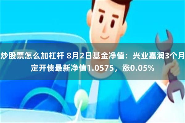 炒股票怎么加杠杆 8月2日基金净值：兴业嘉润3个月定开债最新净值1.0575，涨0.05%