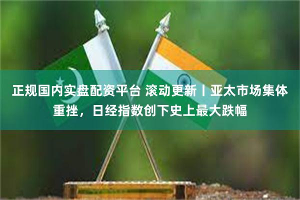 正规国内实盘配资平台 滚动更新丨亚太市场集体重挫，日经指数创下史上最大跌幅