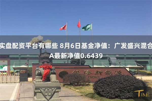 实盘配资平台有哪些 8月6日基金净值：广发盛兴混合A最新净值0.6439