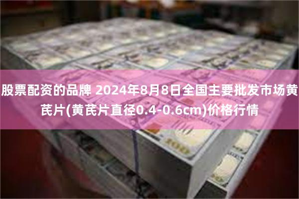 股票配资的品牌 2024年8月8日全国主要批发市场黄芪片(黄芪片直径0.4-0.6cm)价格行情