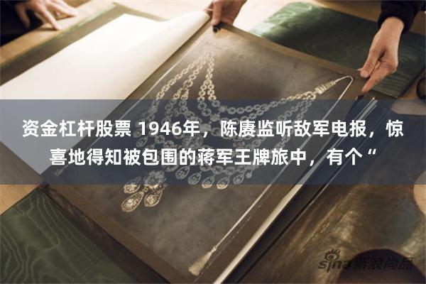 资金杠杆股票 1946年，陈赓监听敌军电报，惊喜地得知被包围的蒋军王牌旅中，有个“