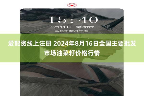 爱配资线上注册 2024年8月16日全国主要批发市场油菜籽价格行情