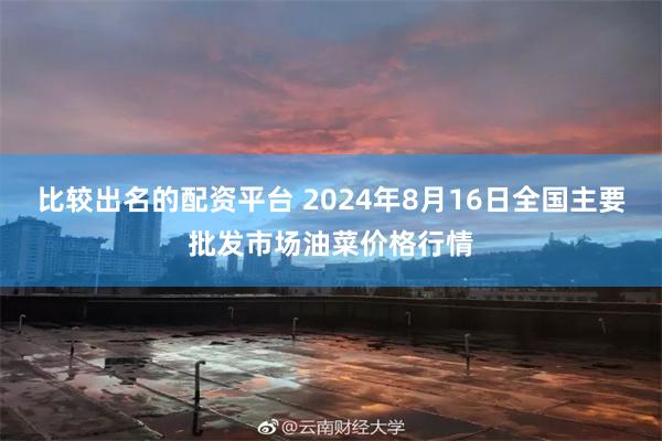 比较出名的配资平台 2024年8月16日全国主要批发市场油菜价格行情