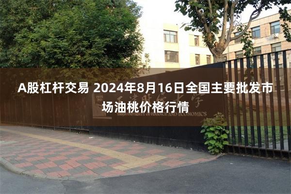 A股杠杆交易 2024年8月16日全国主要批发市场油桃价格行情