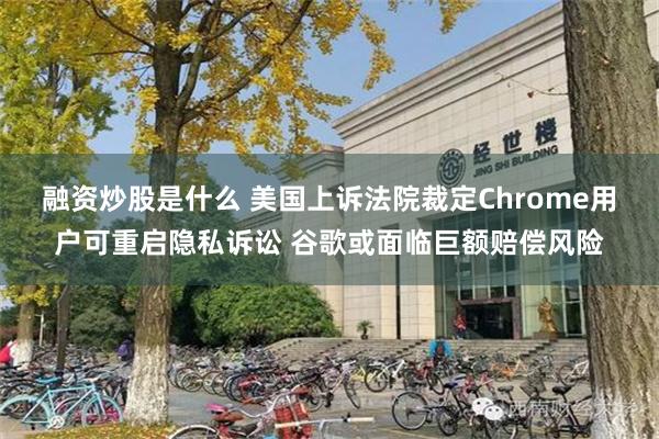 融资炒股是什么 美国上诉法院裁定Chrome用户可重启隐私诉讼 谷歌或面临巨额赔偿风险