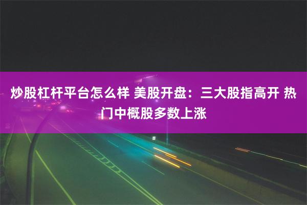 炒股杠杆平台怎么样 美股开盘：三大股指高开 热门中概股多数上涨