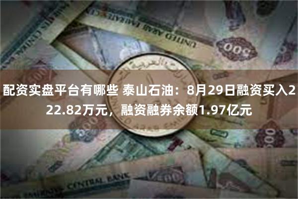 配资实盘平台有哪些 泰山石油：8月29日融资买入222.82万元，融资融券余额1.97亿元