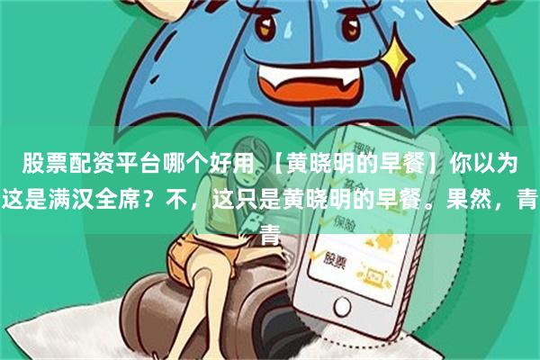 股票配资平台哪个好用 【黄晓明的早餐】你以为这是满汉全席？不，这只是黄晓明的早餐。果然，青