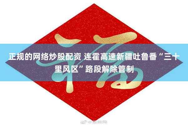 正规的网络炒股配资 连霍高速新疆吐鲁番“三十里风区”路段解除管制