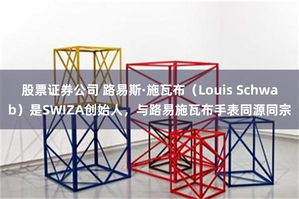 股票证券公司 路易斯·施瓦布（Louis Schwab）是SWIZA创始人，与路易施瓦布手表同源同宗