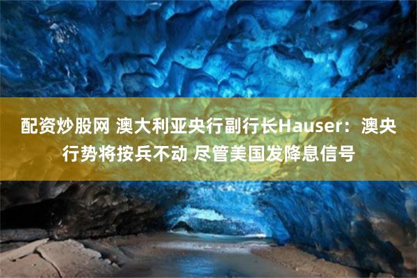 配资炒股网 澳大利亚央行副行长Hauser：澳央行势将按兵不动 尽管美国发降息信号