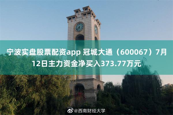 宁波实盘股票配资app 冠城大通（600067）7月12日主力资金净买入373.77万元