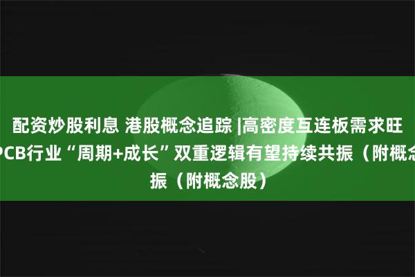 配资炒股利息 港股概念追踪 |高密度互连板需求旺盛  PCB行业“周期+成长”双重逻辑有望持续共振（附概念股）