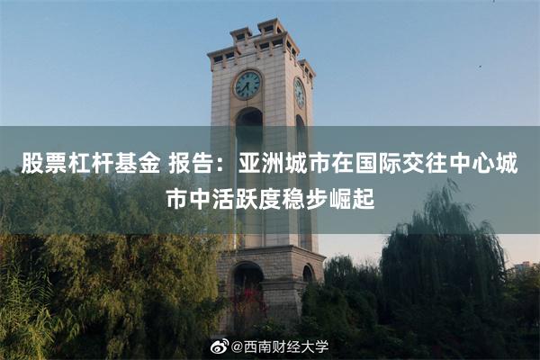 股票杠杆基金 报告：亚洲城市在国际交往中心城市中活跃度稳步崛起