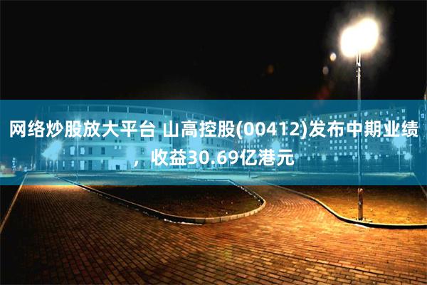 网络炒股放大平台 山高控股(00412)发布中期业绩，收益30.69亿港元