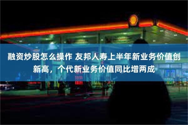 融资炒股怎么操作 友邦人寿上半年新业务价值创新高，个代新业务价值同比增两成