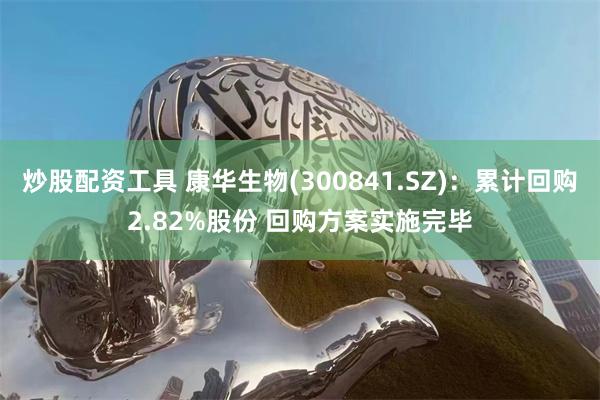 炒股配资工具 康华生物(300841.SZ)：累计回购2.82%股份 回购方案实施完毕