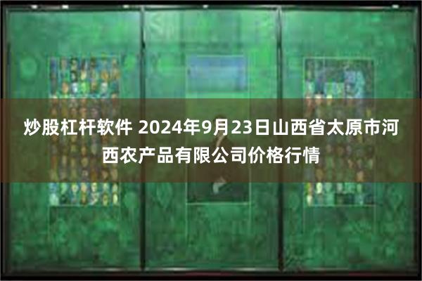 炒股杠杆软件 2024年9月23日山西省太原市河西农产品有限公司价格行情