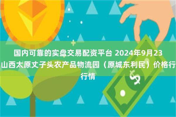 国内可靠的实盘交易配资平台 2024年9月23日山西太原丈子头农产品物流园（原城东利民）价格行情