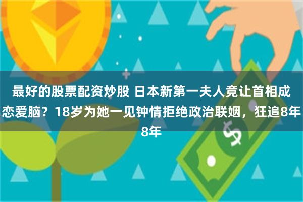 最好的股票配资炒股 日本新第一夫人竟让首相成恋爱脑？18岁为她一见钟情拒绝政治联姻，狂追8年