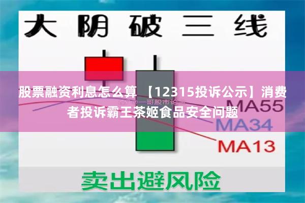 股票融资利息怎么算 【12315投诉公示】消费者投诉霸王茶姬食品安全问题