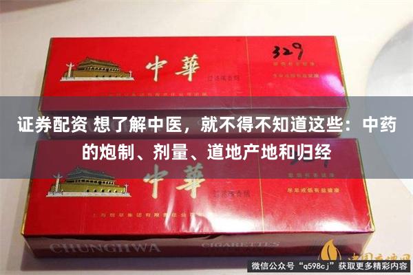 证券配资 想了解中医，就不得不知道这些：中药的炮制、剂量、道地产地和归经