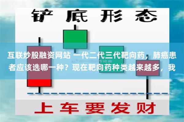 互联炒股融资网站 一代二代三代靶向药，肺癌患者应该选哪一种？现在靶向药种类越来越多，我