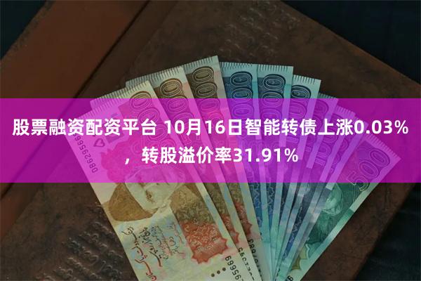 股票融资配资平台 10月16日智能转债上涨0.03%，转股溢价率31.91%