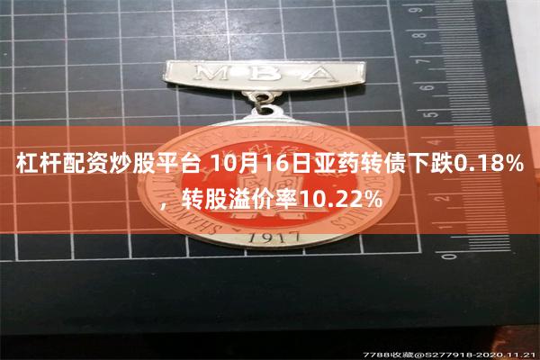 杠杆配资炒股平台 10月16日亚药转债下跌0.18%，转股溢价率10.22%