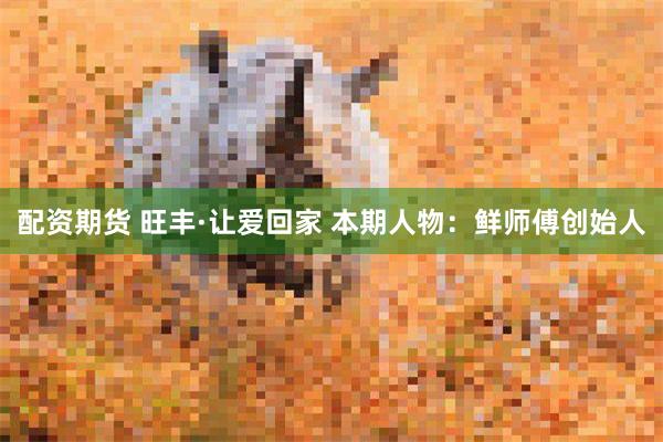 配资期货 旺丰·让爱回家 本期人物：鲜师傅创始人