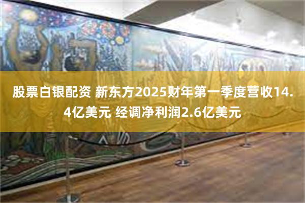 股票白银配资 新东方2025财年第一季度营收14.4亿美元 经调净利润2.6亿美元