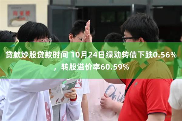 贷款炒股贷款时间 10月24日绿动转债下跌0.56%，转股溢价率60.59%