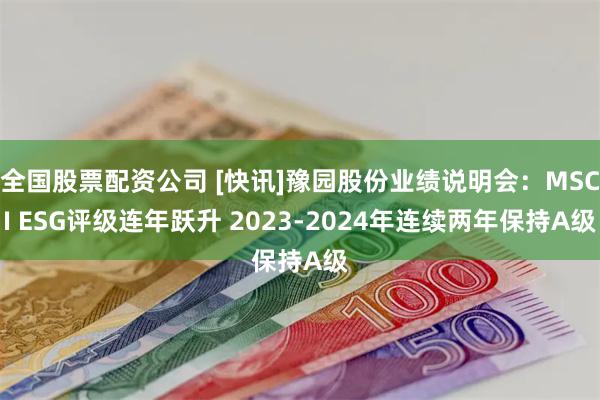 全国股票配资公司 [快讯]豫园股份业绩说明会：MSCI ESG评级连年跃升 2023-2024年连续两年保持A级