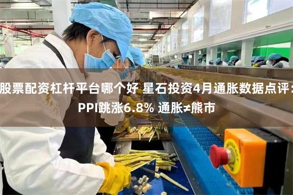 股票配资杠杆平台哪个好 星石投资4月通胀数据点评：PPI跳涨6.8% 通胀≠熊市