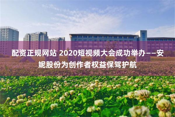 配资正规网站 2020短视频大会成功举办——安妮股份为创作者权益保驾护航