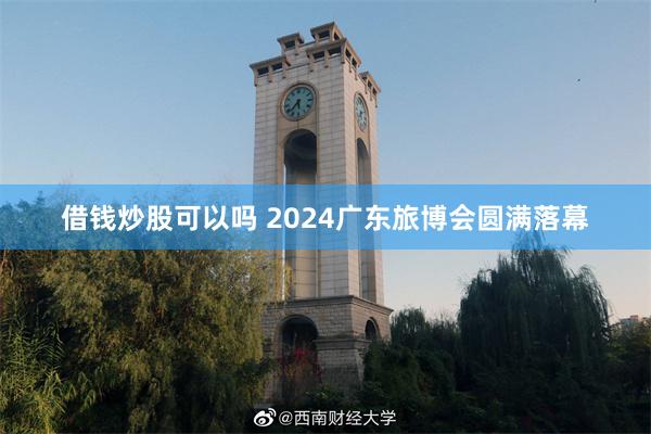 借钱炒股可以吗 2024广东旅博会圆满落幕