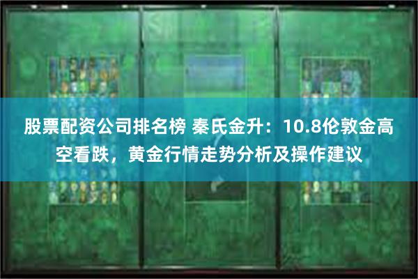 股票配资公司排名榜 秦氏金升：10.8伦敦金高空看跌，黄金行情走势分析及操作建议