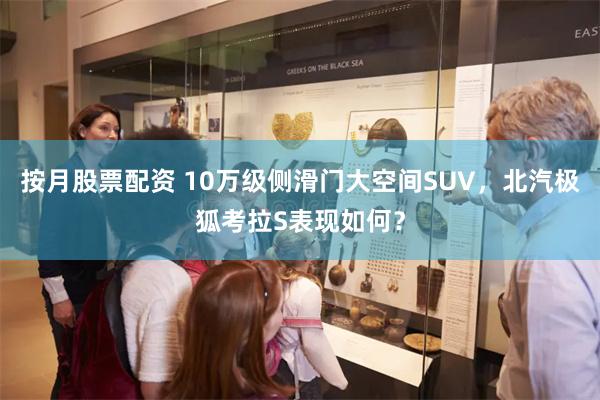 按月股票配资 10万级侧滑门大空间SUV，北汽极狐考拉S表现如何？