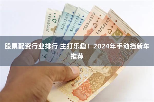 股票配资行业排行 主打乐趣！2024年手动挡新车推荐