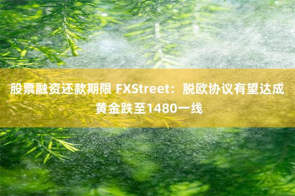 股票融资还款期限 FXStreet：脱欧协议有望达成 黄金跌至1480一线